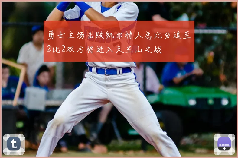 勇士主场击败凯尔特人总比分追至2比2双方将进入天王山之战
