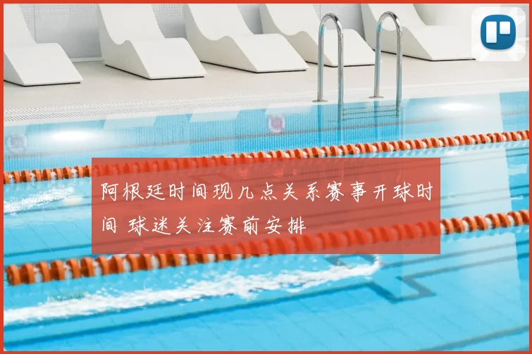 阿根廷时间现几点关系赛事开球时间 球迷关注赛前安排