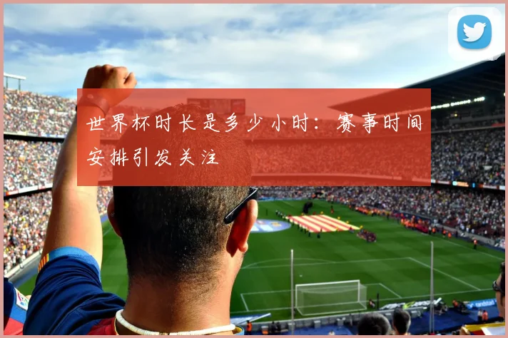世界杯时长是多少小时:赛事时间安排引发关注