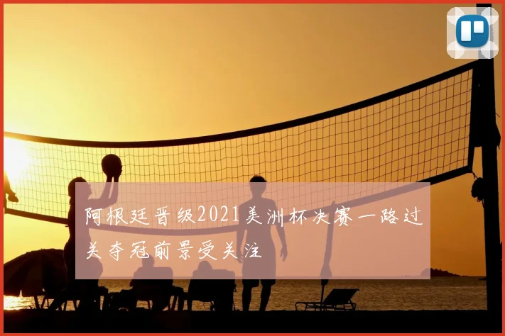 阿根廷晋级2021美洲杯决赛一路过关夺冠前景受关注