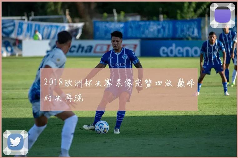 2018欧洲杯决赛录像完整回放 巅峰对决再现