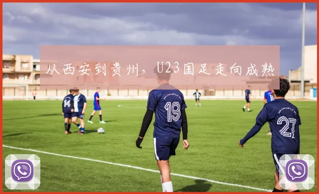 从西安到贵州,U23国足走向成熟
