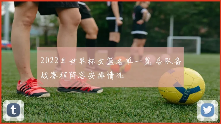 2022年世界杯女篮名单一览 各队备战赛程阵容安排情况