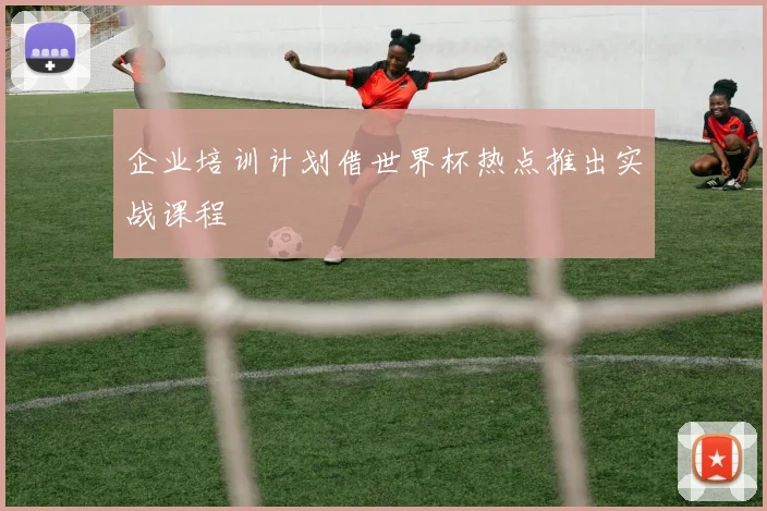 企业培训计划借世界杯热点推出实战课程