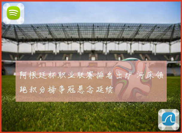 阿根廷杯职业联赛排名出炉 河床领跑积分榜争冠悬念延续