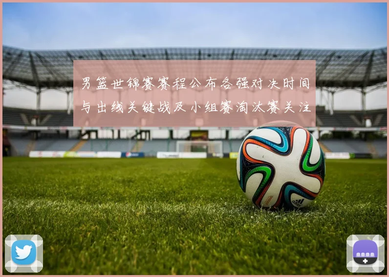 男篮世锦赛赛程公布各强对决时间与出线关键战及小组赛淘汰赛关注焦点