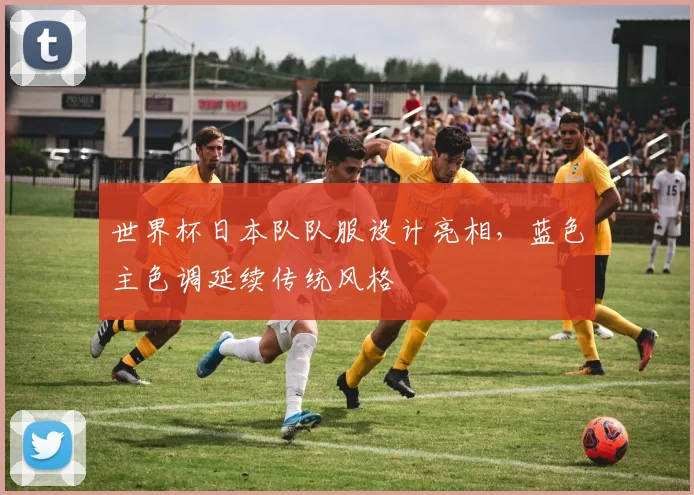 世界杯日本队队服设计亮相,蓝色主色调延续传统风格
