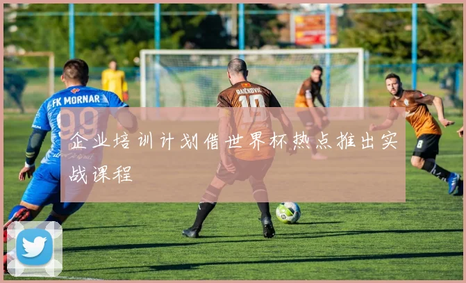 企业培训计划借世界杯热点推出实战课程