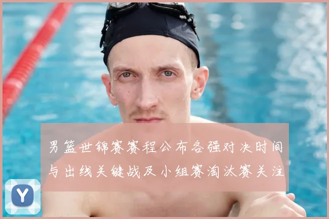 男篮世锦赛赛程公布各强对决时间与出线关键战及小组赛淘汰赛关注焦点