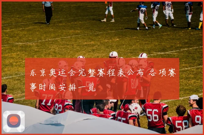 东京奥运会完整赛程表公布 各项赛事时间安排一览