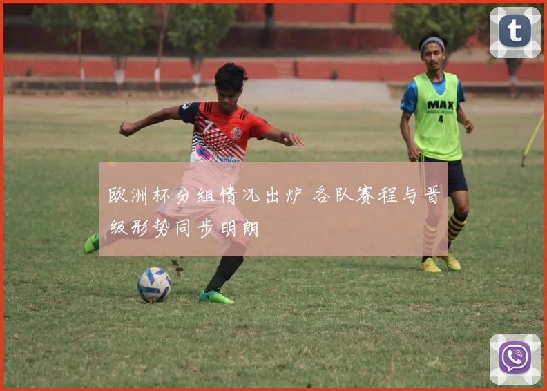 欧洲杯分组情况出炉 各队赛程与晋级形势同步明朗
