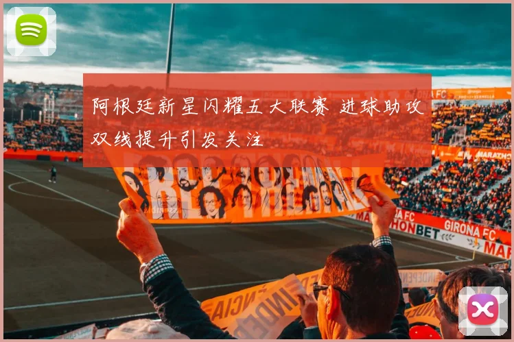 阿根廷新星闪耀五大联赛 进球助攻双线提升引发关注