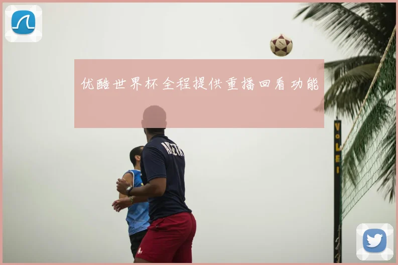 优酷世界杯全程提供重播回看功能