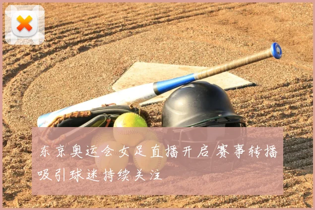 东京奥运会女足直播开启 赛事转播吸引球迷持续关注
