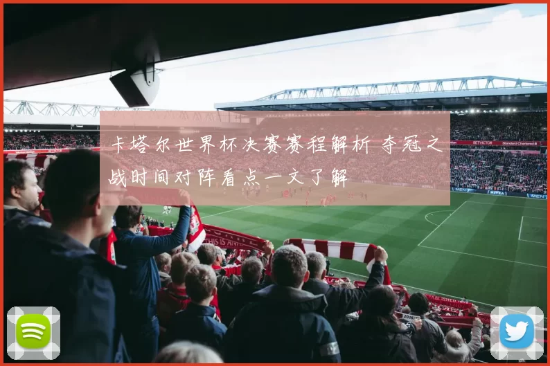 卡塔尔世界杯决赛赛程解析 夺冠之战时间对阵看点一文了解