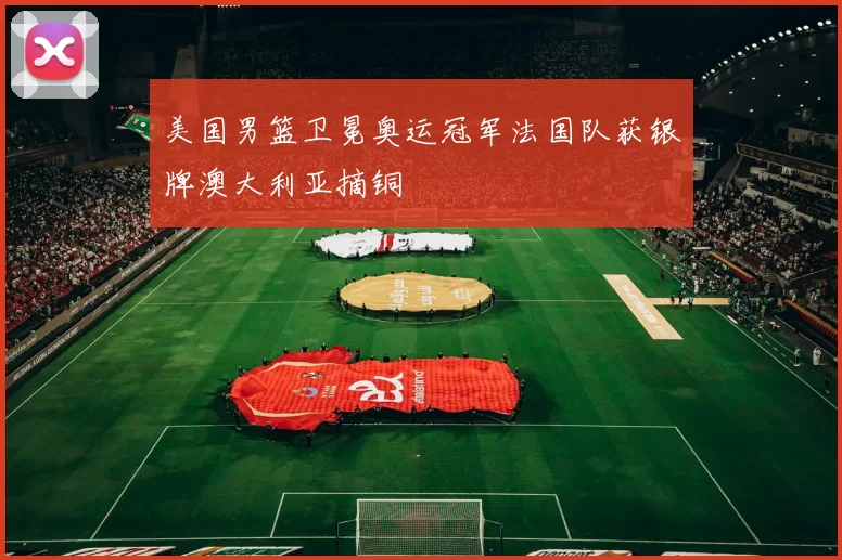 美国男篮卫冕奥运冠军法国队获银牌澳大利亚摘铜