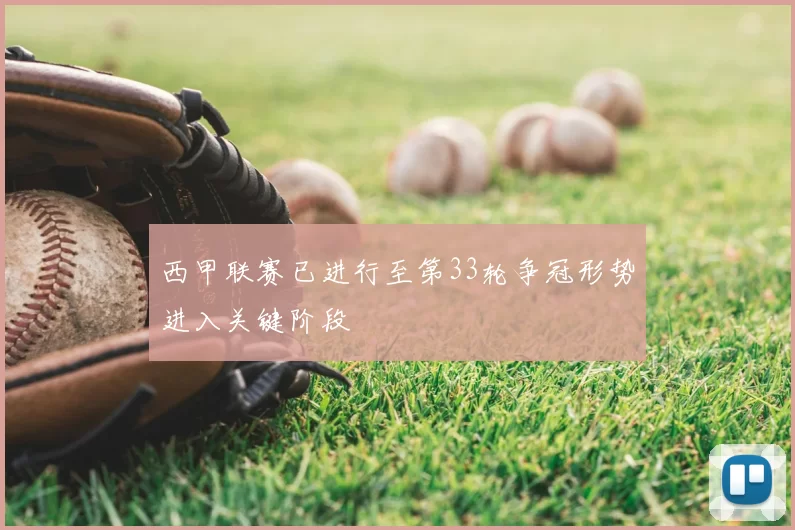 西甲联赛已进行至第33轮争冠形势进入关键阶段