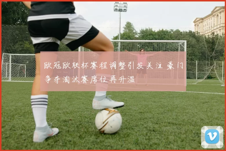 欧冠欧联杯赛程调整引发关注 豪门争夺淘汰赛席位再升温