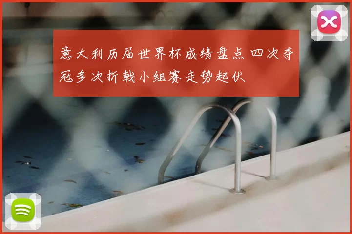 意大利历届世界杯成绩盘点 四次夺冠多次折戟小组赛走势起伏