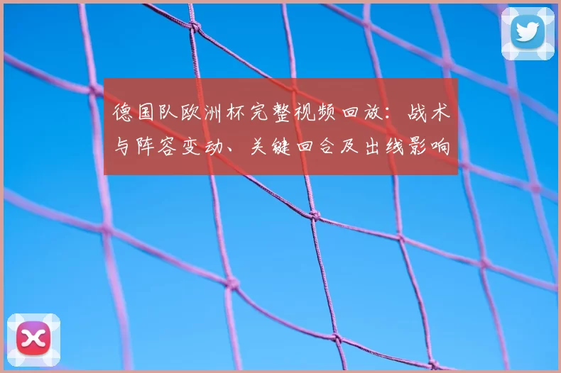 德国队欧洲杯完整视频回放：战术与阵容变动、关键回合及出线影响解读
