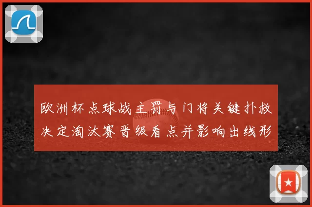 欧洲杯点球战主罚与门将关键扑救决定淘汰赛晋级看点并影响出线形势