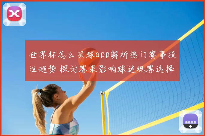 世界杯怎么买球app解析热门赛事投注趋势 探讨赛果影响球迷观赛选择