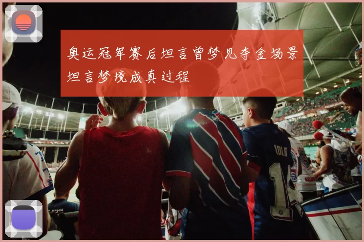 奥运冠军赛后坦言曾梦见夺金场景坦言梦境成真过程