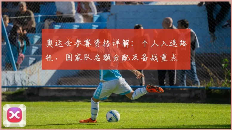 奥运会参赛资格详解:个人入选路径、国家队名额分配及备战重点