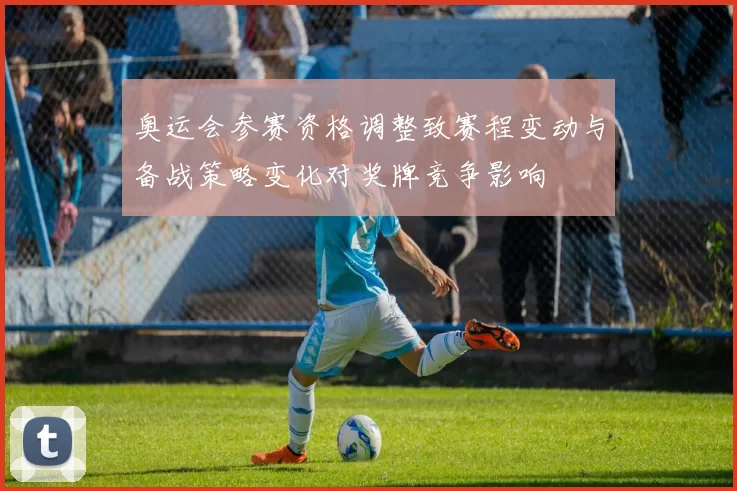 奥运会参赛资格调整致赛程变动与备战策略变化对奖牌竞争影响
