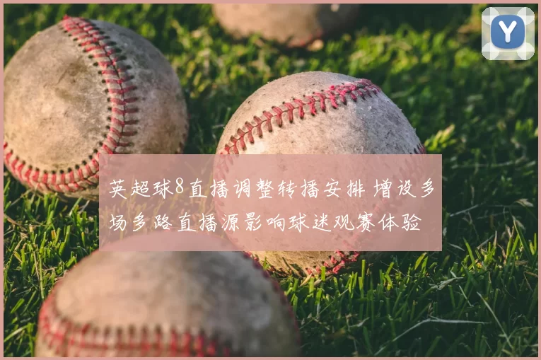 英超球8直播调整转播安排 增设多场多路直播源影响球迷观赛体验