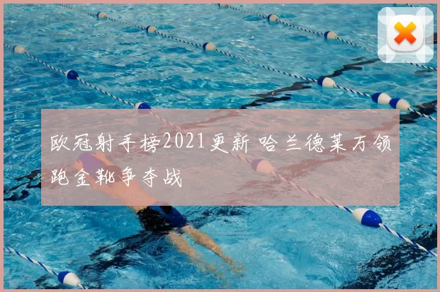 欧冠射手榜2021更新 哈兰德莱万领跑金靴争夺战