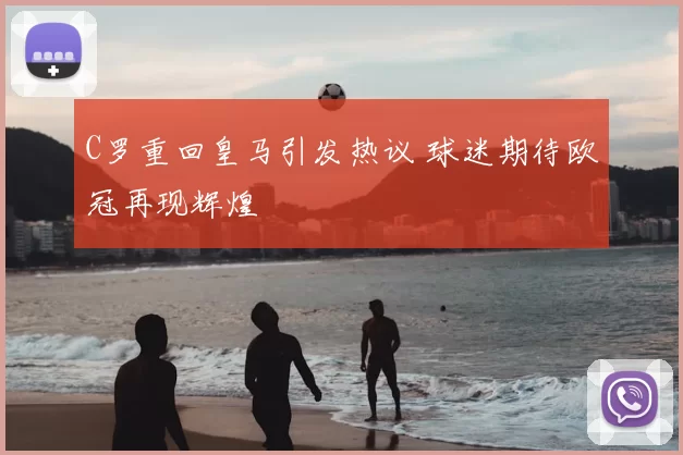 C罗重回皇马引发热议 球迷期待欧冠再现辉煌