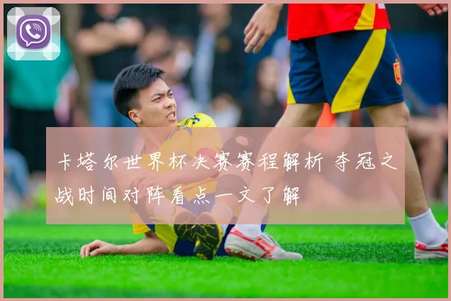 卡塔尔世界杯决赛赛程解析 夺冠之战时间对阵看点一文了解