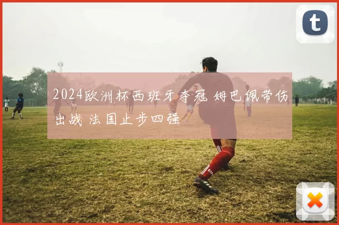 2024欧洲杯西班牙夺冠 姆巴佩带伤出战 法国止步四强