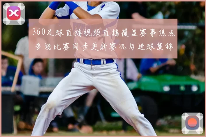 360足球直播视频直播覆盖赛事焦点 多场比赛同步更新赛况与进球集锦