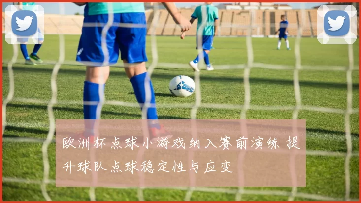 欧洲杯点球小游戏纳入赛前演练 提升球队点球稳定性与应变