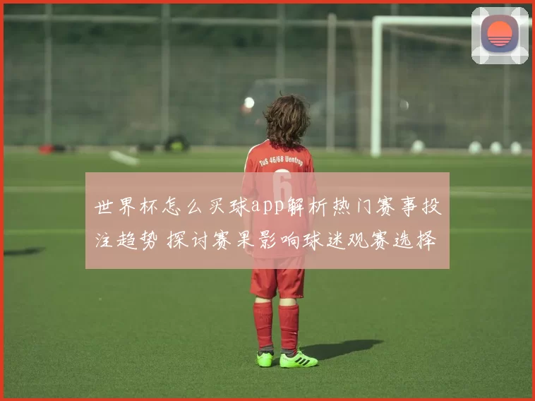 世界杯怎么买球app解析热门赛事投注趋势 探讨赛果影响球迷观赛选择