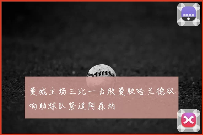 曼城主场三比一击败曼联哈兰德双响助球队紧追阿森纳