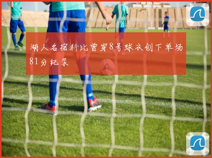 湖人名宿科比曾穿8号球衣创下单场81分纪录