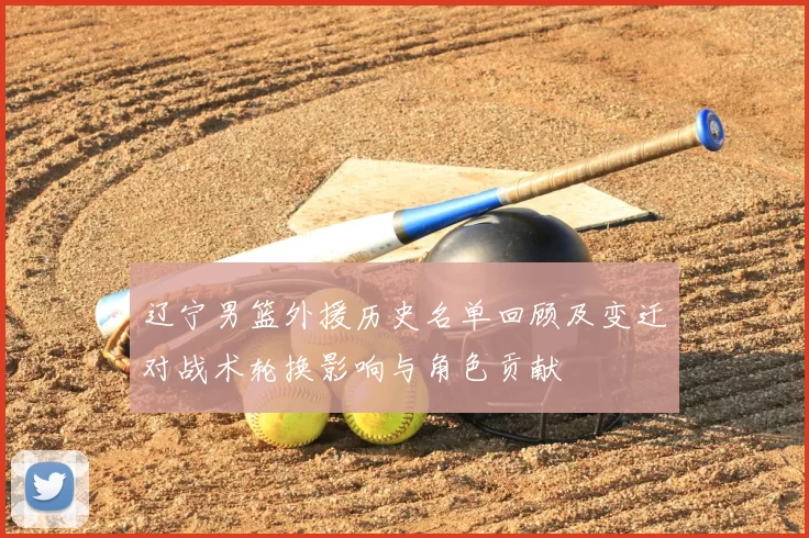 辽宁男篮外援历史名单回顾及变迁对战术轮换影响与角色贡献