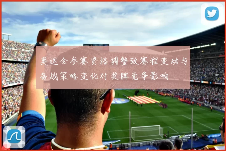 奥运会参赛资格调整致赛程变动与备战策略变化对奖牌竞争影响