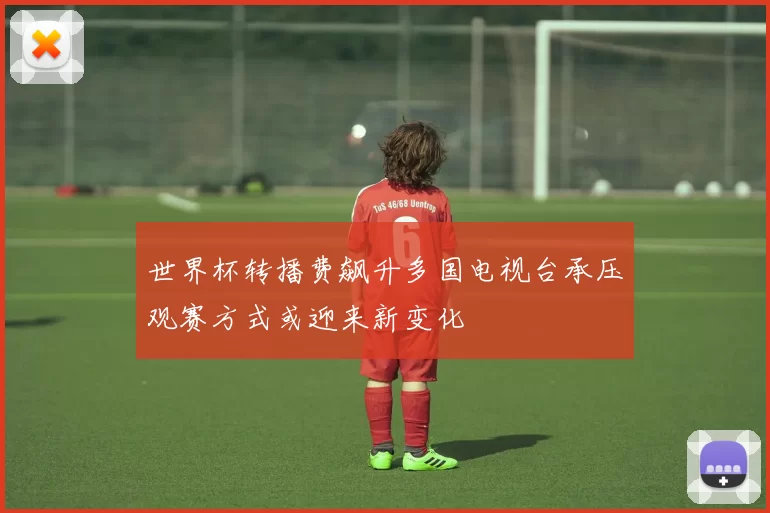 世界杯转播费飙升多国电视台承压观赛方式或迎来新变化