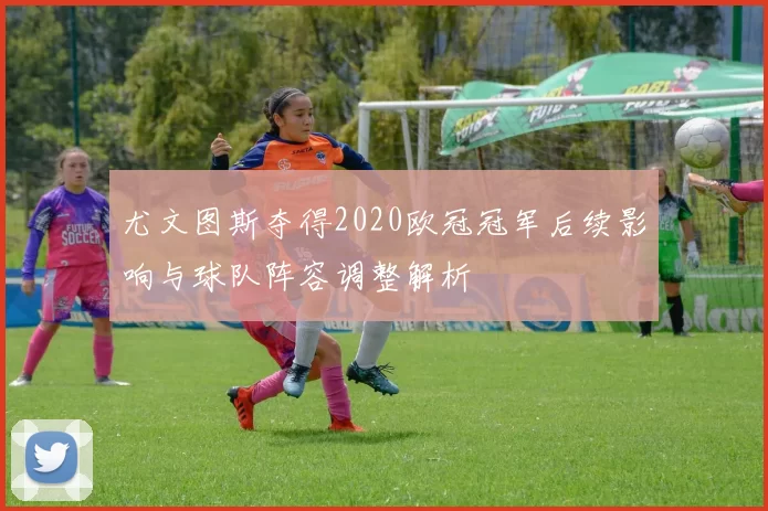 尤文图斯夺得2020欧冠冠军后续影响与球队阵容调整解析