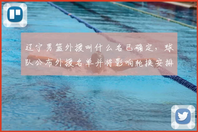 辽宁男篮外援叫什么名已确定，球队公布外援名单并将影响轮换安排