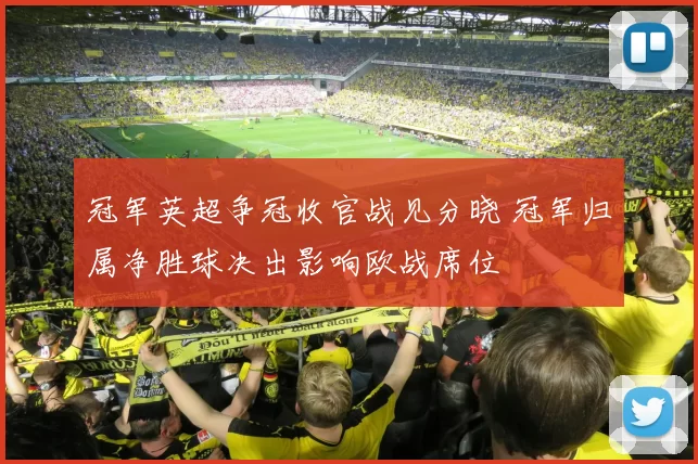 冠军英超争冠收官战见分晓 冠军归属净胜球决出影响欧战席位