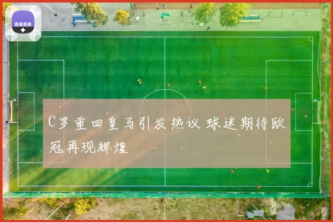 C罗重回皇马引发热议 球迷期待欧冠再现辉煌