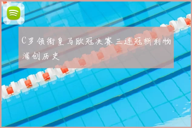 C罗领衔皇马欧冠决赛三连冠斩利物浦创历史