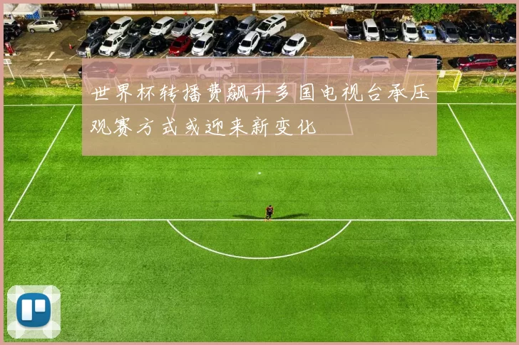 世界杯转播费飙升多国电视台承压观赛方式或迎来新变化