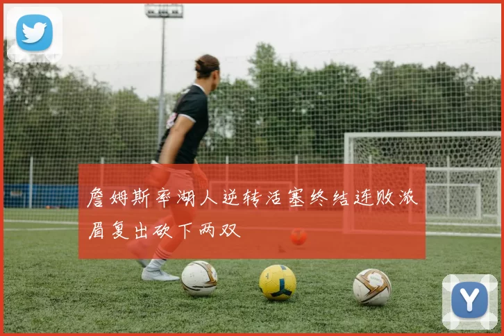 詹姆斯率湖人逆转活塞终结连败浓眉复出砍下两双