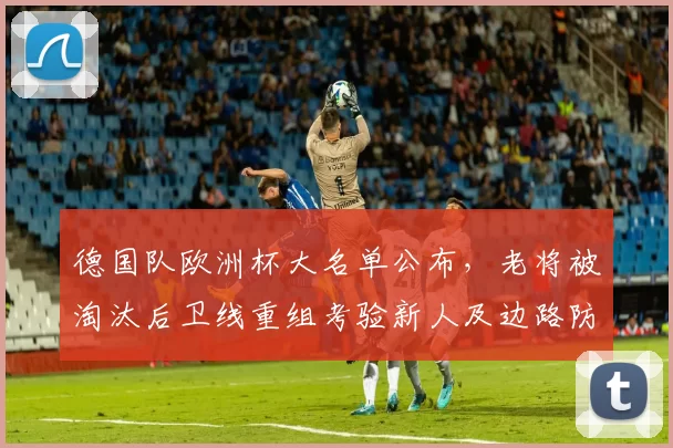 德国队欧洲杯大名单公布,老将被淘汰后卫线重组考验新人及边路防守